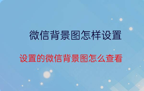 微信背景图怎样设置 设置的微信背景图怎么查看？